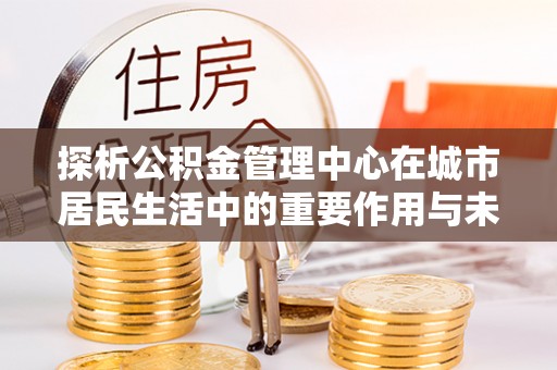 镇雄探析公积金管理中心在城市居民生活中的重要作用与未来发展趋势