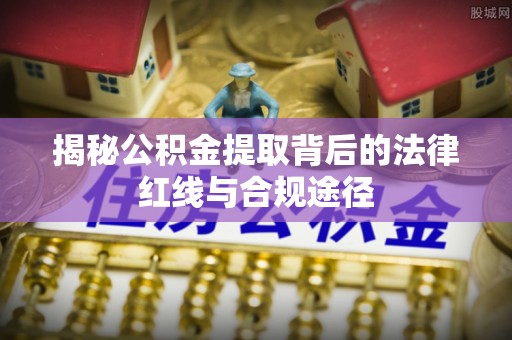 镇雄揭秘公积金提取背后的法律红线与合规途径