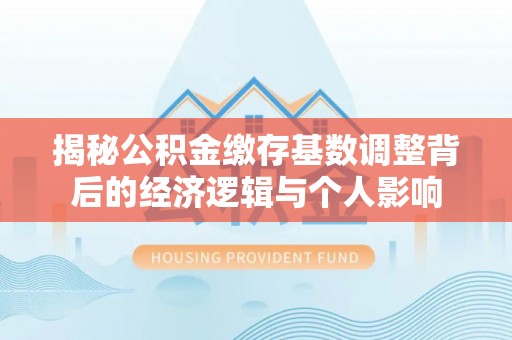 镇雄揭秘公积金缴存基数调整背后的经济逻辑与个人影响