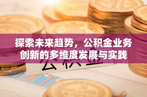 镇雄探索未来趋势，公积金业务创新的多维度发展与实践