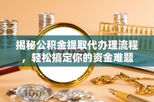镇雄揭秘公积金提取代办理流程，轻松搞定你的资金难题