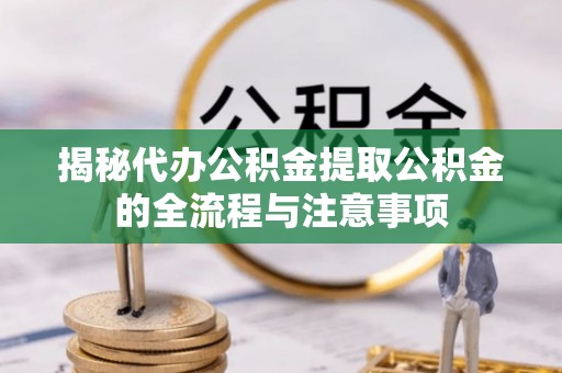 镇雄揭秘代办公积金提取公积金的全流程与注意事项