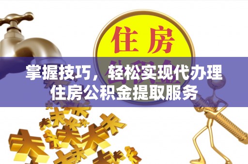 镇雄掌握技巧，轻松实现代办理住房公积金提取服务