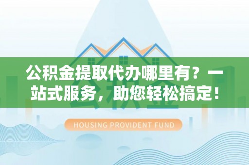 镇雄公积金提取代办哪里有？一站式服务，助您轻松搞定！
