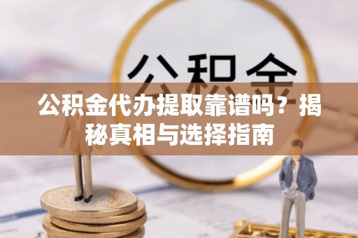 镇雄公积金代办提取靠谱吗？揭秘真相与选择指南