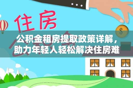 镇雄公积金租房提取政策详解，助力年轻人轻松解决住房难题