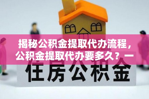 镇雄揭秘公积金提取代办流程，公积金提取代办要多久？一文读懂