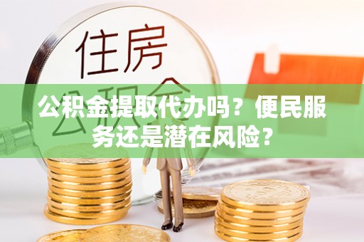 镇雄公积金提取代办吗？便民服务还是潜在风险？