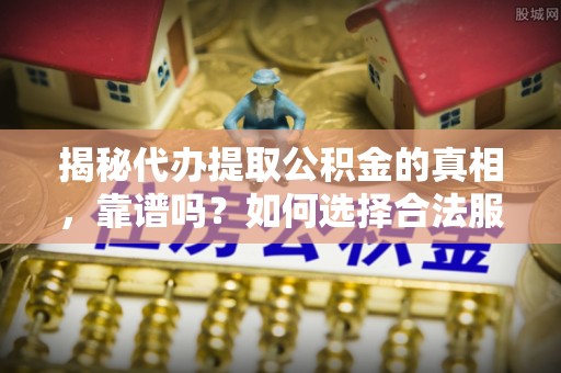 镇雄揭秘代办提取公积金的真相，靠谱吗？如何选择合法服务？