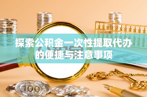 镇雄探索公积金一次性提取代办的便捷与注意事项
