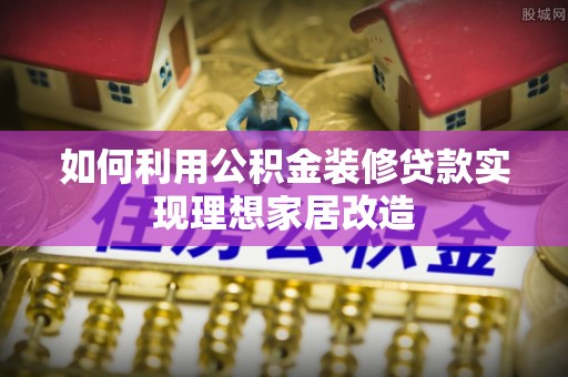 镇雄如何利用公积金装修贷款实现理想家居改造