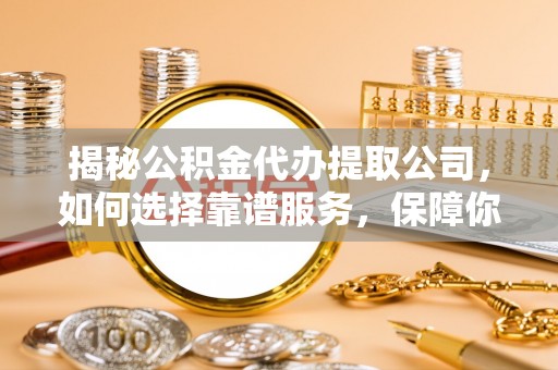 镇雄揭秘公积金代办提取公司，如何选择靠谱服务，保障你的资金安全