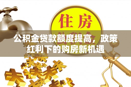 镇雄公积金贷款额度提高，政策红利下的购房新机遇