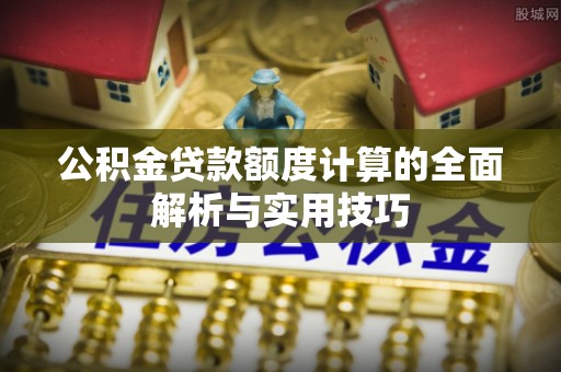 镇雄公积金贷款额度计算的全面解析与实用技巧