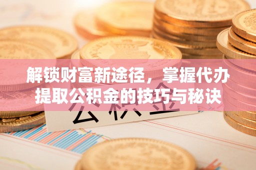 镇雄解锁财富新途径，掌握代办提取公积金的技巧与秘诀