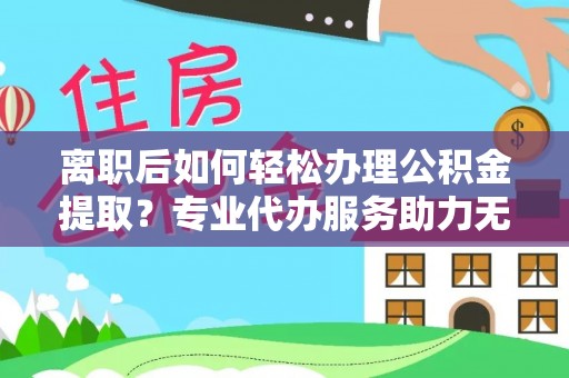 镇雄离职后如何轻松办理公积金提取？专业代办服务助力无忧