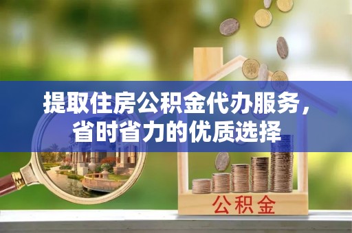 镇雄提取住房公积金代办服务，省时省力的优质选择