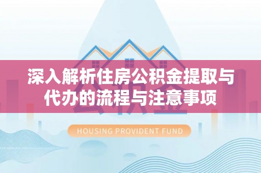 镇雄深入解析住房公积金提取与代办的流程与注意事项