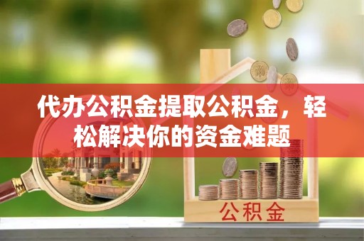 镇雄代办公积金提取公积金，轻松解决你的资金难题