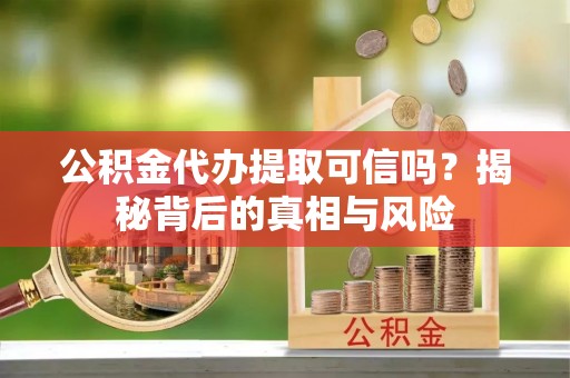 镇雄公积金代办提取可信吗？揭秘背后的真相与风险