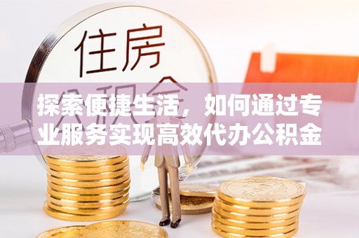 镇雄探索便捷生活，如何通过专业服务实现高效代办公积金提取