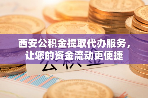 镇雄西安公积金提取代办服务，让您的资金流动更便捷