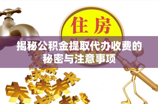 镇雄揭秘公积金提取代办收费的秘密与注意事项