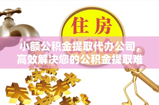 镇雄小额公积金提取代办公司，高效解决您的公积金提取难题