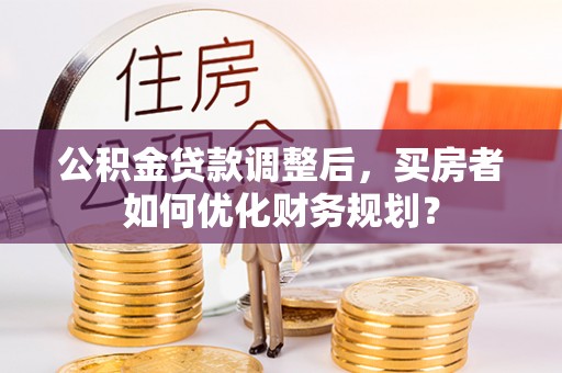 镇雄公积金贷款调整后，买房者如何优化财务规划？