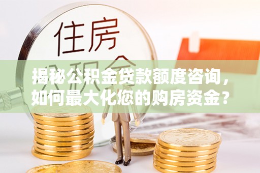 镇雄揭秘公积金贷款额度咨询，如何最大化您的购房资金？