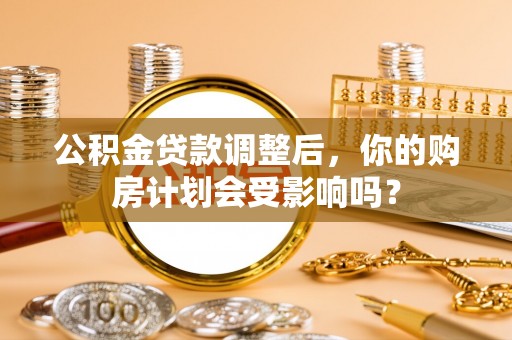镇雄公积金贷款调整后，你的购房计划会受影响吗？