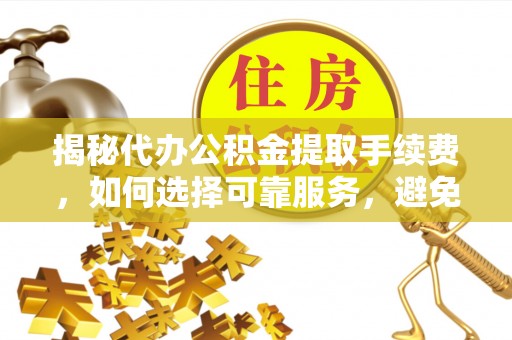 镇雄揭秘代办公积金提取手续费，如何选择可靠服务，避免隐形陷阱