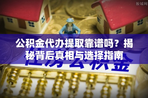 镇雄公积金代办提取靠谱吗？揭秘背后真相与选择指南