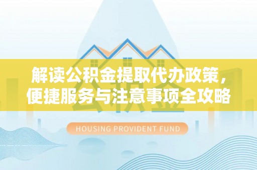 镇雄解读公积金提取代办政策，便捷服务与注意事项全攻略