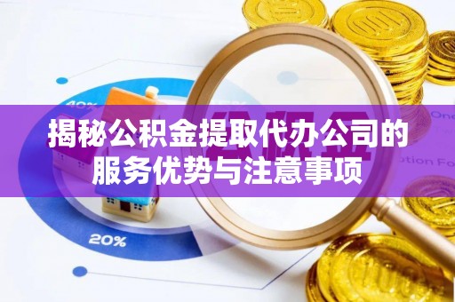 镇雄揭秘公积金提取代办公司的服务优势与注意事项