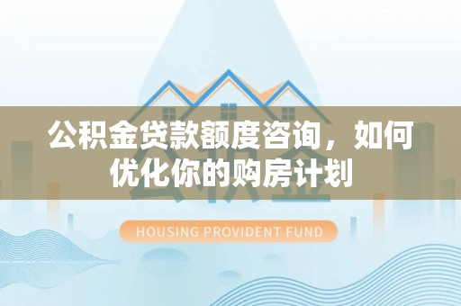镇雄公积金贷款额度咨询，如何优化你的购房计划