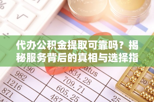 镇雄代办公积金提取可靠吗？揭秘服务背后的真相与选择指南