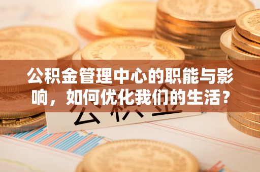 镇雄公积金管理中心的职能与影响，如何优化我们的生活？