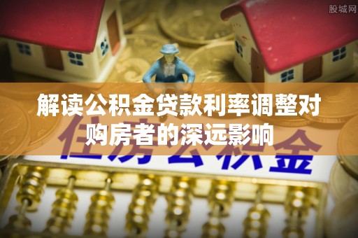 镇雄解读公积金贷款利率调整对购房者的深远影响