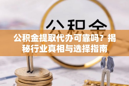 镇雄公积金提取代办可靠吗？揭秘行业真相与选择指南
