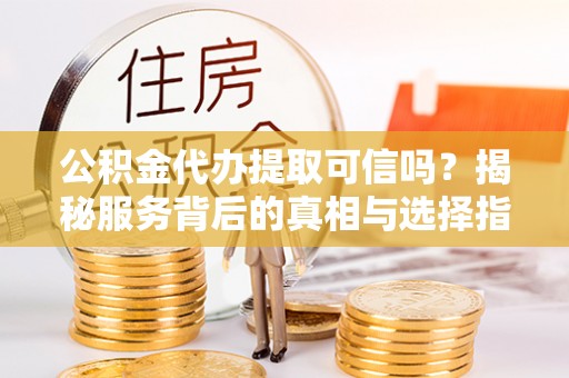 镇雄公积金代办提取可信吗？揭秘服务背后的真相与选择指南