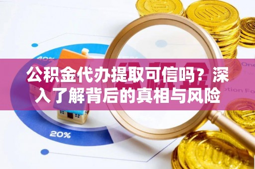 镇雄公积金代办提取可信吗？深入了解背后的真相与风险