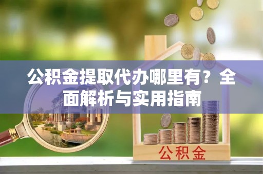 镇雄公积金提取代办哪里有？全面解析与实用指南