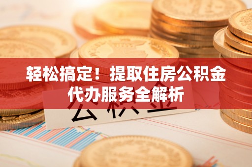镇雄轻松搞定！提取住房公积金代办服务全解析