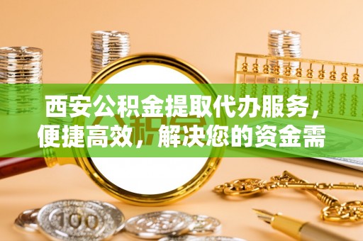镇雄西安公积金提取代办服务，便捷高效，解决您的资金需求