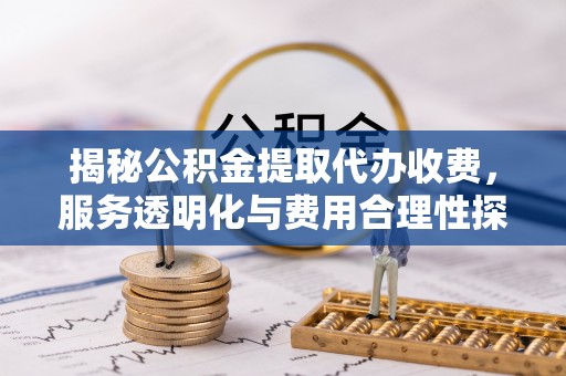 镇雄揭秘公积金提取代办收费，服务透明化与费用合理性探讨