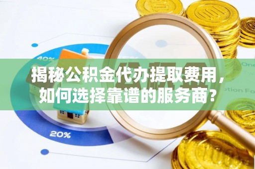 镇雄揭秘公积金代办提取费用，如何选择靠谱的服务商？