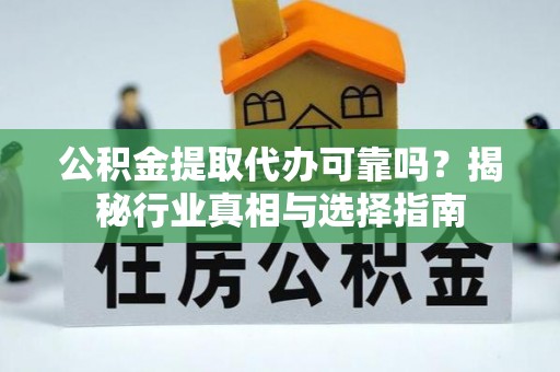 镇雄公积金提取代办可靠吗？揭秘行业真相与选择指南