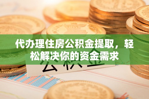 镇雄代办理住房公积金提取，轻松解决你的资金需求