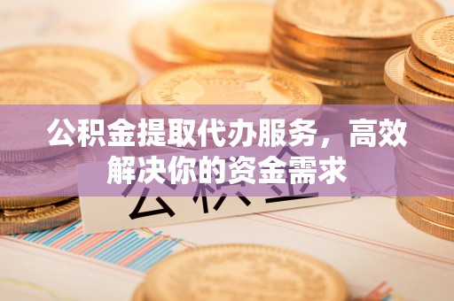 镇雄公积金提取代办服务，高效解决你的资金需求